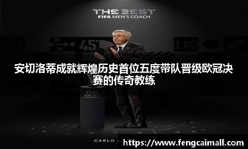 安切洛蒂成就辉煌历史首位五度带队晋级欧冠决赛的传奇教练