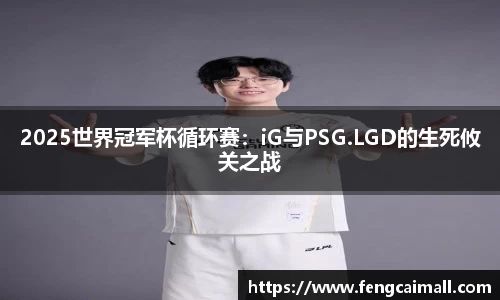 2025世界冠军杯循环赛：iG与PSG.LGD的生死攸关之战